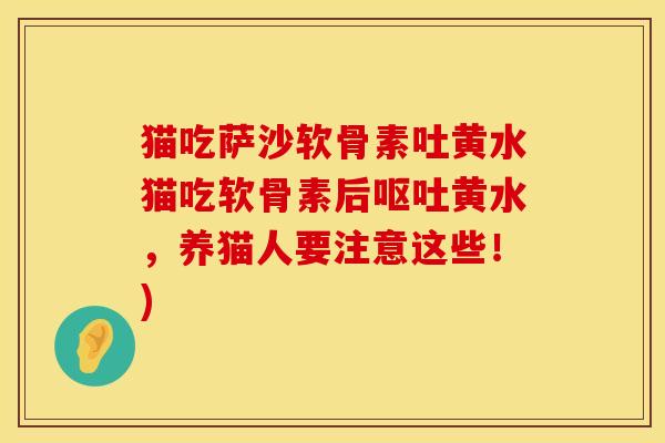 猫吃萨沙软骨素吐黄水猫吃软骨素后黄水,养猫人要注意这些!) 猫吃萨沙软骨素吐黄水猫吃软骨素后黄水,养猫人要注意这些!)