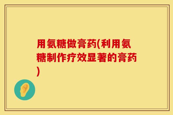 用氨糖做膏药(利用氨糖制作疗效显著的膏药) 用氨糖做膏药(利用氨糖制作疗效显著的膏药)