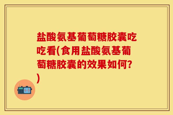 盐酸氨基葡萄糖胶囊吃吃看(食用盐酸氨基葡萄糖胶囊的效果如何？)