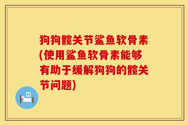 狗狗髋关节鲨鱼软骨素(使用鲨鱼软骨素能够有助于缓解狗狗的髋关节问题)