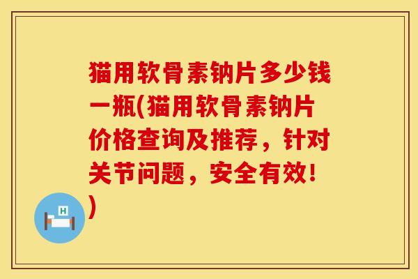 猫用软骨素钠片多少钱一瓶(猫用软骨素钠片价格查询及推荐，针对关节问题，安全有效！)