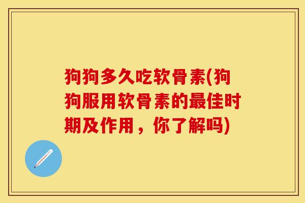 狗狗多久吃软骨素(狗狗服用软骨素的最佳时期及作用，你了解吗)