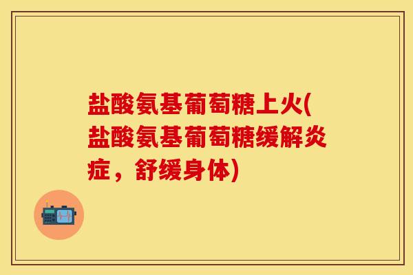 盐酸氨基葡萄糖上火(盐酸氨基葡萄糖缓解炎症，舒缓身体)
