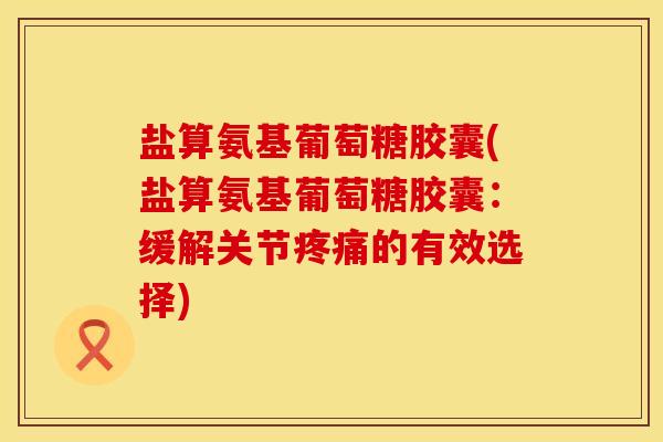 盐算氨基葡萄糖胶囊(盐算氨基葡萄糖胶囊:缓解关节疼痛的有效选择)