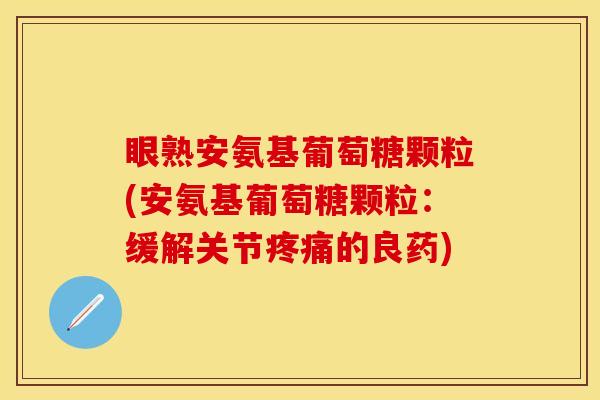 眼熟安氨基葡萄糖颗粒(安氨基葡萄糖颗粒：缓解关节疼痛的良药)