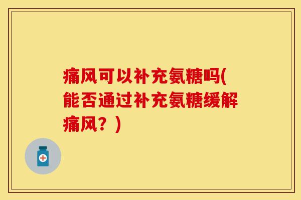 痛风可以补充氨糖吗(能否通过补充氨糖缓解痛风？)
