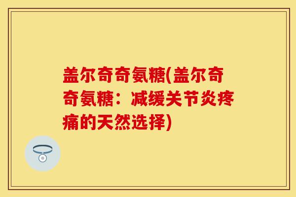 盖尔奇奇氨糖(盖尔奇奇氨糖：减缓关节炎疼痛的天然选择)