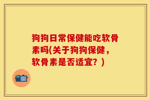 狗狗日常保健能吃软骨素吗(关于狗狗保健，软骨素是否适宜？)