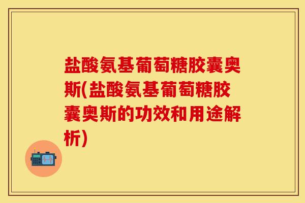 盐酸氨基葡萄糖胶囊奥斯(盐酸氨基葡萄糖胶囊奥斯的功效和用途解析)