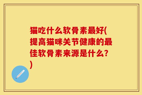 猫吃什么软骨素最好(提高猫咪关节健康的最佳软骨素来源是什么？)