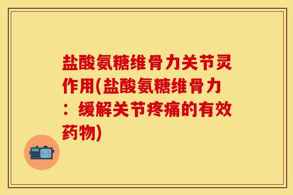 盐酸氨糖维骨力关节灵作用(盐酸氨糖维骨力：缓解关节疼痛的有效药物)