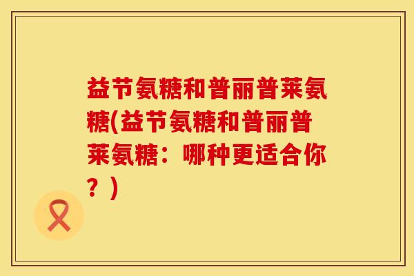 益节氨糖和普丽普莱氨糖(益节氨糖和普丽普莱氨糖：哪种更适合你？)
