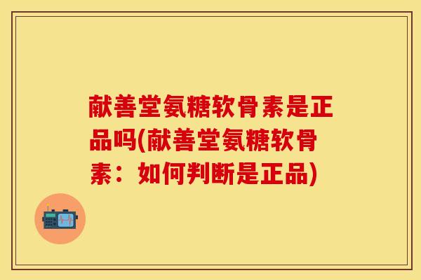 献善堂氨糖软骨素是正品吗(献善堂氨糖软骨素：如何判断是正品)
