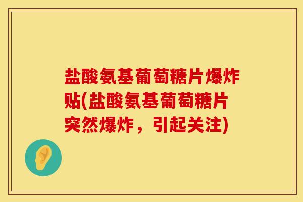 盐酸氨基葡萄糖片爆炸贴(盐酸氨基葡萄糖片突然爆炸，引起关注)