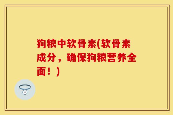 狗粮中软骨素(软骨素成分，确保狗粮营养全面！)