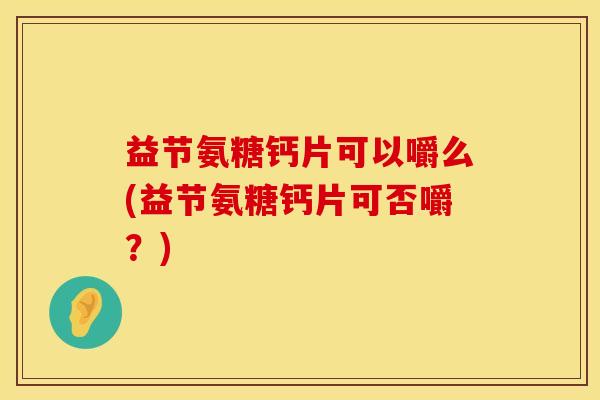 益节氨糖钙片可以嚼么(益节氨糖钙片可否嚼？)