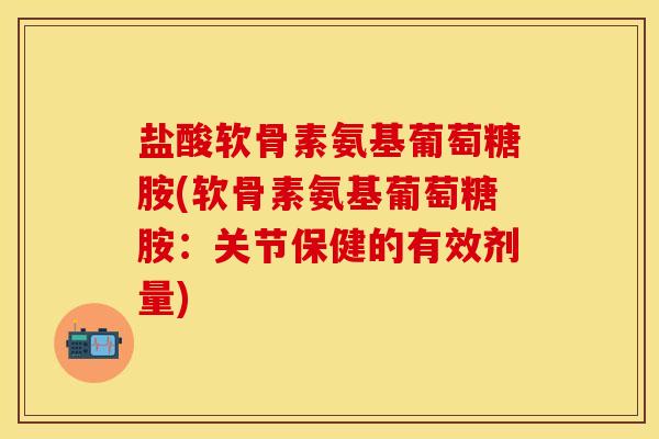 盐酸软骨素氨基葡萄糖胺(软骨素氨基葡萄糖胺：关节保健的有效剂量)