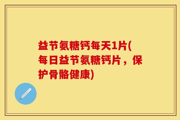 益节氨糖钙每天1片(每日益节氨糖钙片，保护骨骼健康)