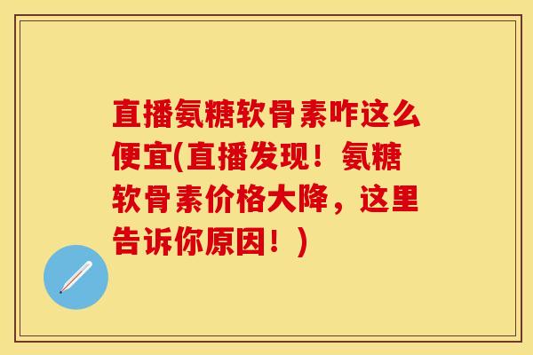 直播氨糖软骨素咋这么便宜(直播发现！氨糖软骨素价格大降，这里告诉你原因！)