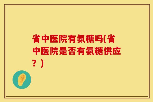 省中医院有氨糖吗(省中医院是否有氨糖供应?) 省中医院有氨糖吗(省中医院是否有氨糖供应?)