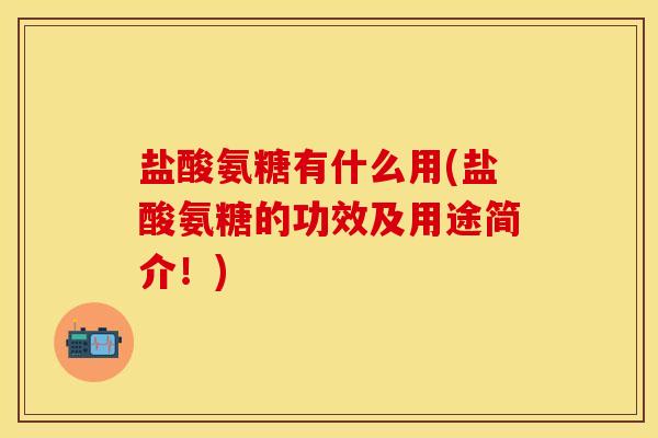 盐酸氨糖有什么用(盐酸氨糖的功效及用途简介！)