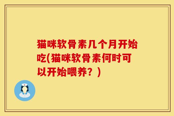猫咪软骨素几个月开始吃(猫咪软骨素何时可以开始喂养？)