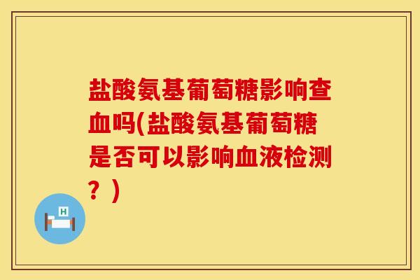 盐酸氨基葡萄糖影响查血吗(盐酸氨基葡萄糖是否可以影响血液检测?)