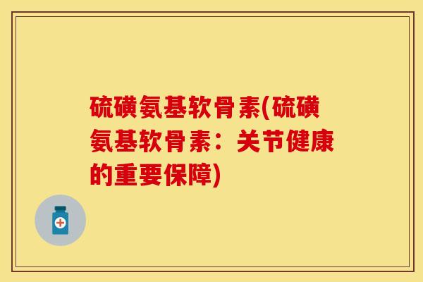 硫磺氨基软骨素(硫磺氨基软骨素：关节健康的重要保障)