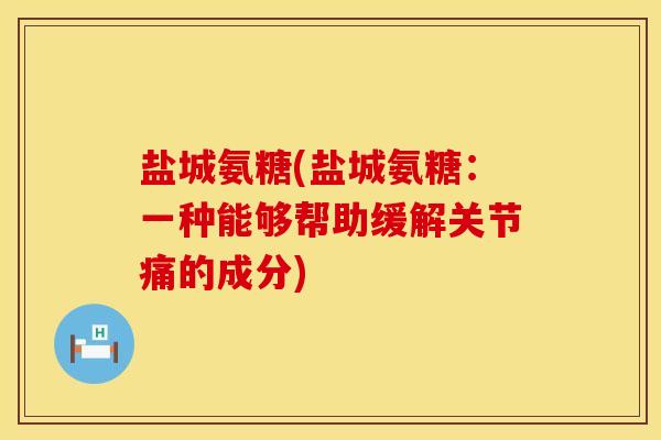 盐城氨糖(盐城氨糖：一种能够帮助缓解关节痛的成分)