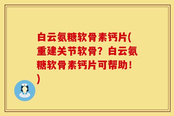 白云氨糖软骨素钙片(重建关节软骨？白云氨糖软骨素钙片可帮助！)