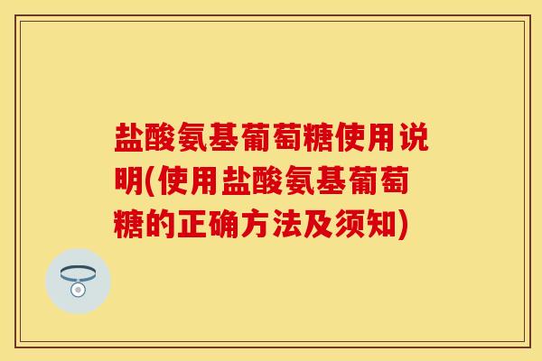 盐酸氨基葡萄糖使用说明(使用盐酸氨基葡萄糖的正确方法及须知)