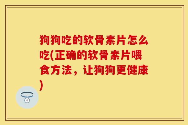 狗狗吃的软骨素片怎么吃(正确的软骨素片喂食方法,让狗狗更健康)