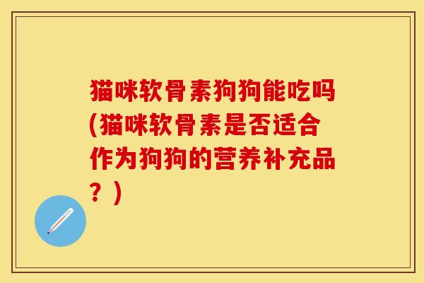 猫咪软骨素狗狗能吃吗(猫咪软骨素是否适合作为狗狗的营养补充品？)