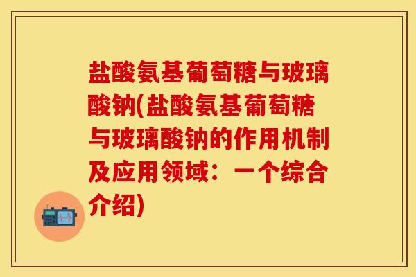 盐酸氨基葡萄糖与玻璃酸钠(盐酸氨基葡萄糖与玻璃酸钠的作用机制及应用领域：一个综合介绍)