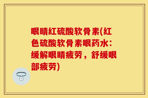眼睛红硫酸软骨素(红色硫酸软骨素眼药水：缓解眼睛疲劳，舒缓眼部疲劳)