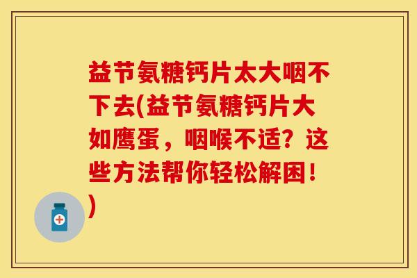 益节氨糖钙片太大咽不下去(益节氨糖钙片大如鹰蛋，咽喉不适？这些方法帮你轻松解困！)