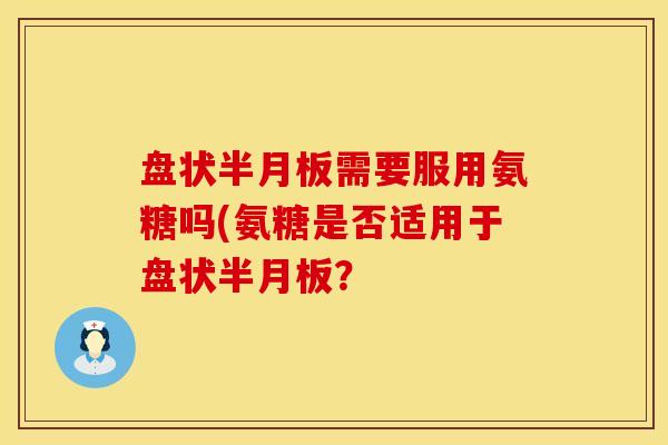 盘状半月板需要服用氨糖吗(氨糖是否适用于盘状半月板？