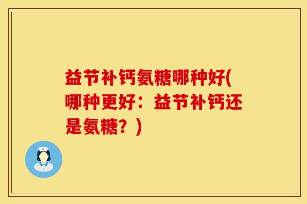 益节补钙氨糖哪种好(哪种更好：益节补钙还是氨糖？)