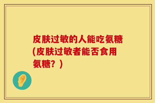 皮肤过敏的人能吃氨糖(皮肤过敏者能否食用氨糖？)