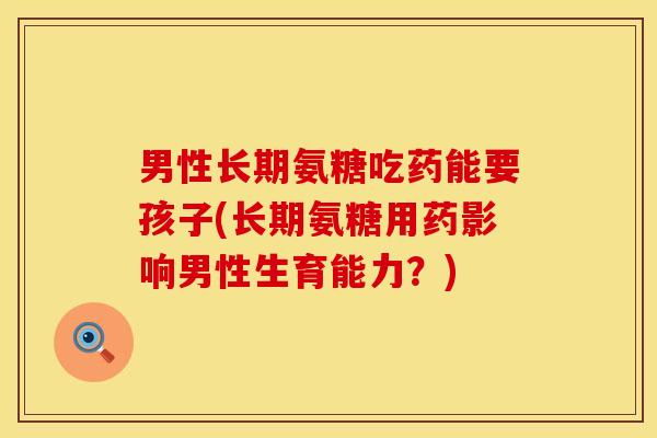 男性长期氨糖吃药能要孩子(长期氨糖用药影响男性生育能力？)