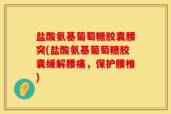 盐酸氨基葡萄糖胶囊腰突(盐酸氨基葡萄糖胶囊缓解腰痛，保护腰椎)