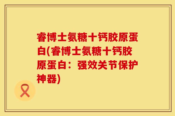 睿博士氨糖十钙胶原蛋白(睿博士氨糖十钙胶原蛋白：强效关节保护神器)