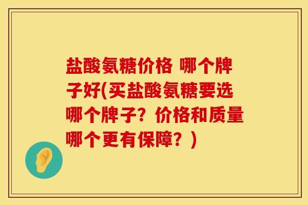 盐酸氨糖价格 哪个牌子好(买盐酸氨糖要选哪个牌子？价格和质量哪个更有保障？)