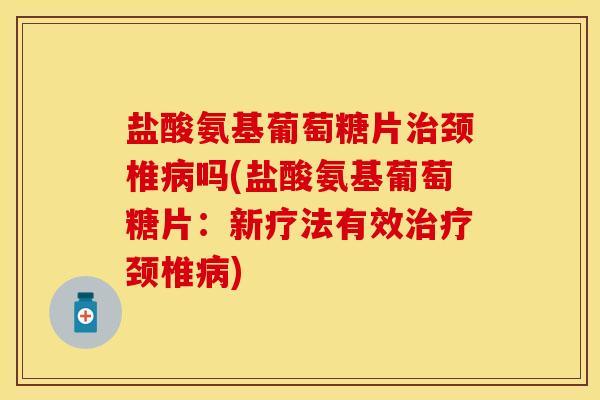 盐酸氨基葡萄糖片治颈椎病吗(盐酸氨基葡萄糖片：新疗法有效治疗颈椎病)