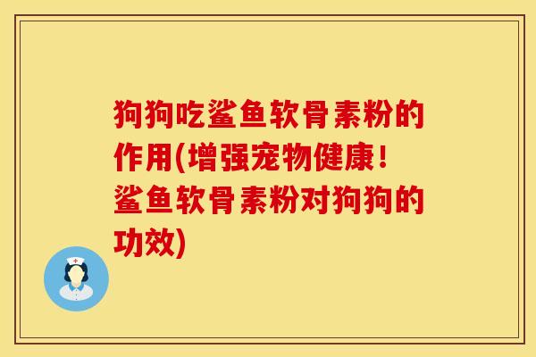 狗狗吃鲨鱼软骨素粉的作用(增强宠物健康!鲨鱼软骨素粉对狗狗的功效) 狗狗吃鲨鱼软骨素粉的作用(增强宠物健康!鲨鱼软骨素粉对狗狗的功效)