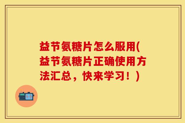 益节氨糖片怎么服用(益节氨糖片正确使用方法汇总，快来学习！)