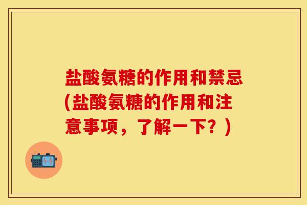 盐酸氨糖的作用和禁忌(盐酸氨糖的作用和注意事项，了解一下？)