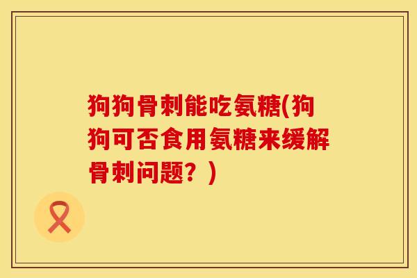 狗狗骨刺能吃氨糖(狗狗可否食用氨糖来缓解骨刺问题？)