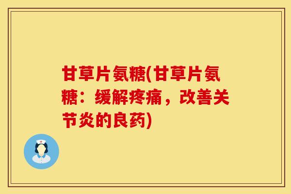 甘草片氨糖(甘草片氨糖：缓解疼痛，改善关节炎的良药)