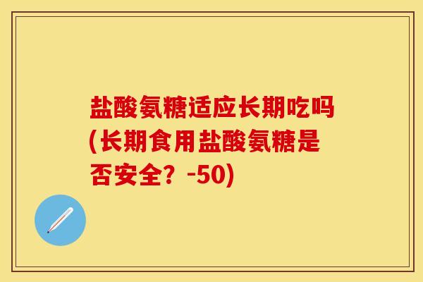 盐酸氨糖适应长期吃吗(长期食用盐酸氨糖是否安全?-50) 盐酸氨糖适应长期吃吗(长期食用盐酸氨糖是否安全?-50)